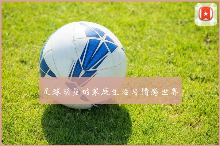 足球明星的家庭生活与情感世界