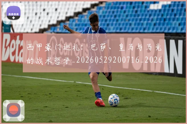 西甲豪门巡礼：巴萨、皇马与马竞的战术哲学_20260529200716_20260703181919