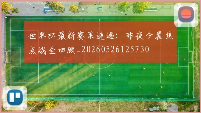 世界杯最新赛果速递：昨夜今晨焦点战全回顾_20260526125730