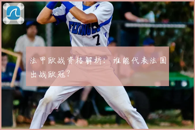 法甲欧战资格解析：谁能代表法国出战欧冠？