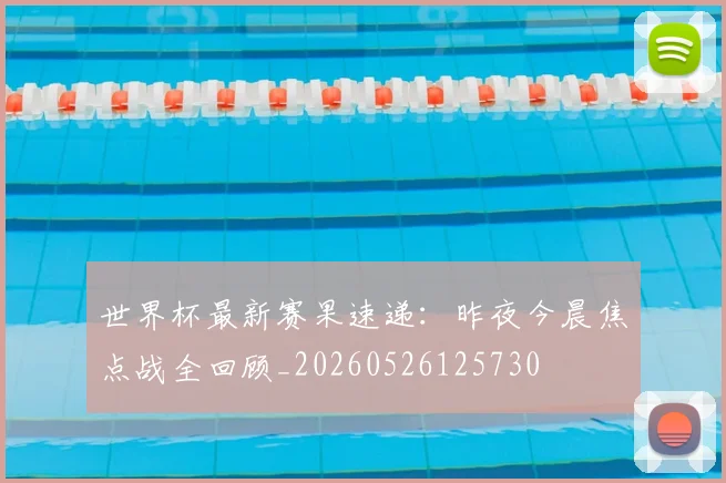 世界杯最新赛果速递：昨夜今晨焦点战全回顾_20260526125730