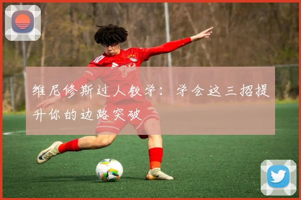 维尼修斯过人教学:学会这三招提升你的边路突破