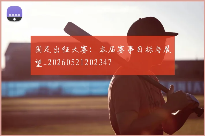 国足出征大赛:本届赛事目标与展望_20260521202347
