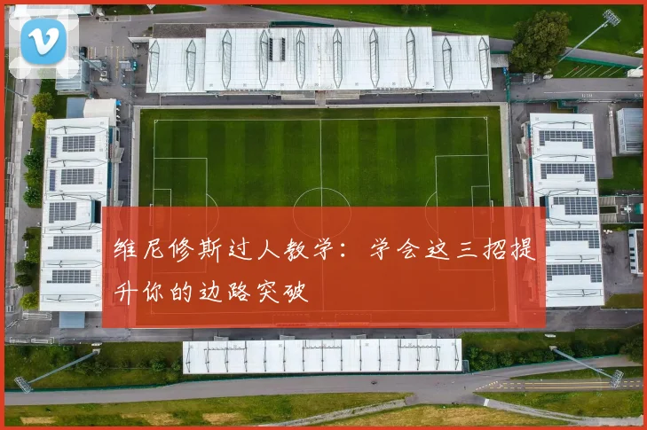 维尼修斯过人教学：学会这三招提升你的边路突破