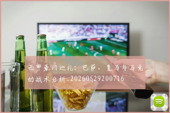 西甲豪门巡礼:巴萨、皇马与马竞的战术分析_20260529200716