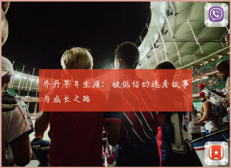 乔丹早年生涯：被低估的选秀故事与成长之路
