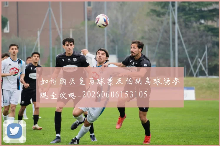 如何购买皇马球票及伯纳乌球场参观全攻略_20260606153105