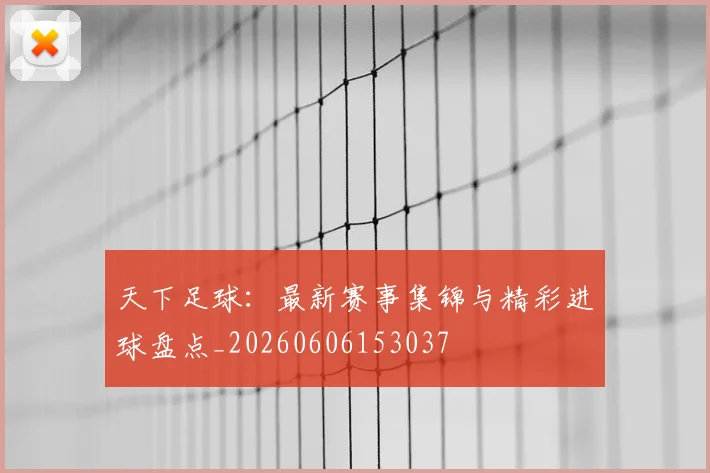 天下足球：最新赛事集锦与精彩进球盘点_20260606153037