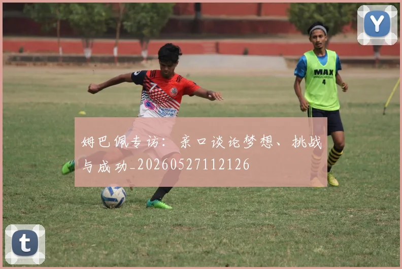 姆巴佩专访：亲口谈论梦想、挑战与成功_20260527112126