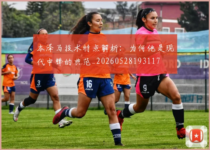 本泽马技术特点解析:为何他是现代中锋的典范_20260528193117