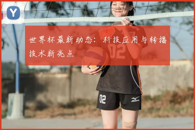 世界杯最新动态:科技应用与转播技术新亮点