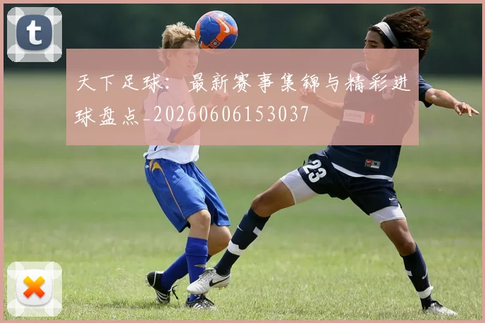 天下足球：最新赛事集锦与精彩进球盘点_20260606153037