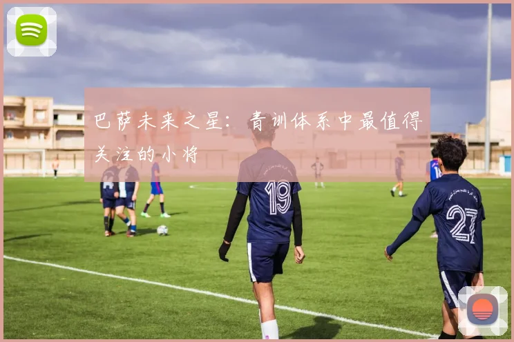 巴萨未来之星：青训体系中最值得关注的小将